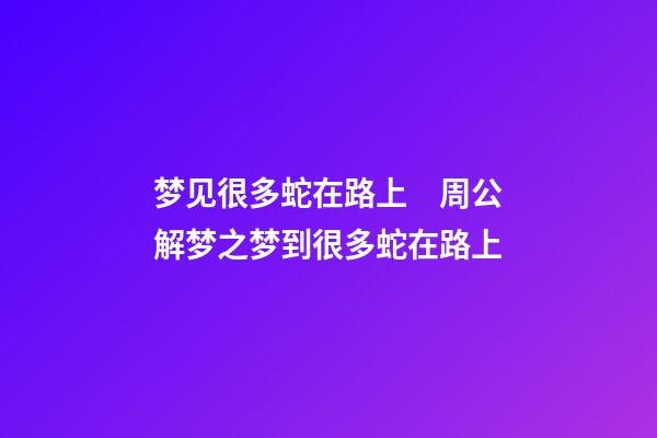 梦见很多蛇在路上　周公解梦之梦到很多蛇在路上